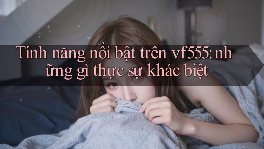 Tính năng nổi bật trên vf555: những gì thực sự khác biệt Tính năng nổi bật trên vf555: những gì thực sự khác biệt