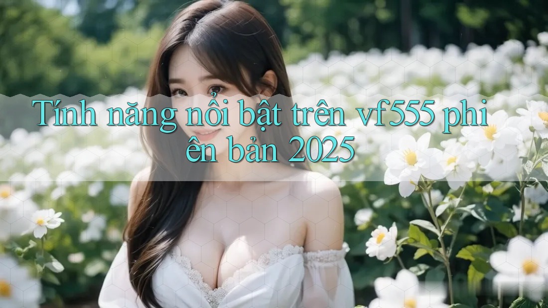 Tính năng nổi bật trên vf555 phiên bản 2025