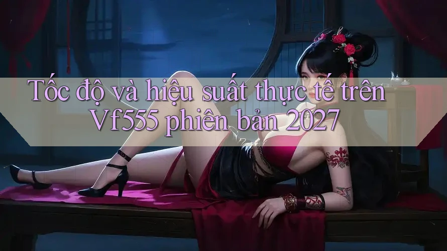 Tốc độ và hiệu suất thực tế trên Vf555 phiên bản 2027 Tốc độ và hiệu suất thực tế trên Vf555 phiên bản 2027