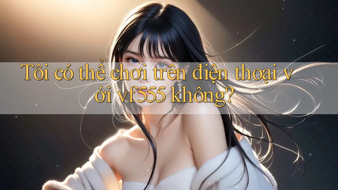 Tôi có thể chơi trên điện thoại với vf555 không?
