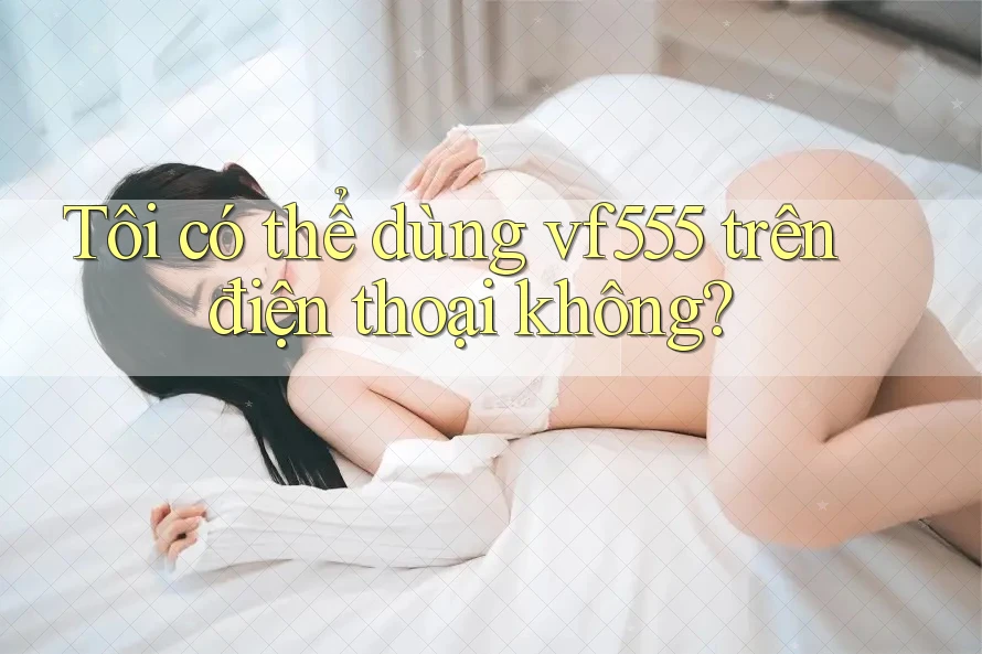 Tôi có thể dùng vf555 trên điện thoại không? Tôi có thể dùng vf555 trên điện thoại không?