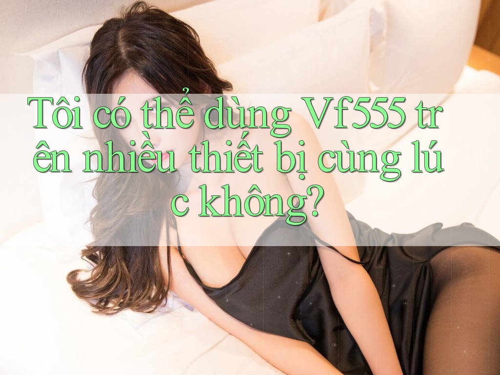 Tôi có thể dùng Vf555 trên nhiều thiết bị cùng lúc không? Tôi có thể dùng Vf555 trên nhiều thiết bị cùng lúc không?