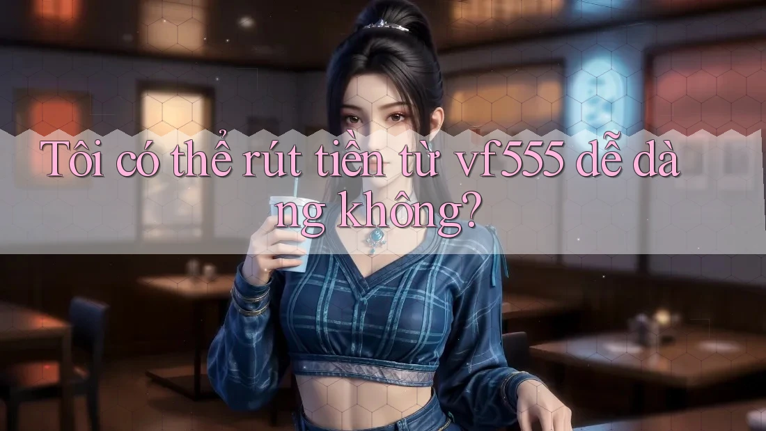 Tôi có thể rút tiền từ vf555 dễ dàng không? Tôi có thể rút tiền từ vf555 dễ dàng không?