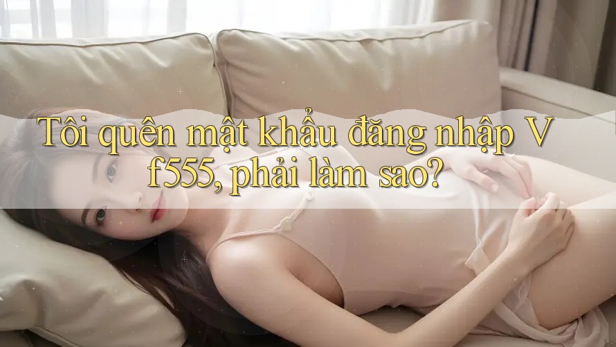 Tôi quên mật khẩu đăng nhập Vf555, phải làm sao? Tôi quên mật khẩu đăng nhập Vf555, phải làm sao?