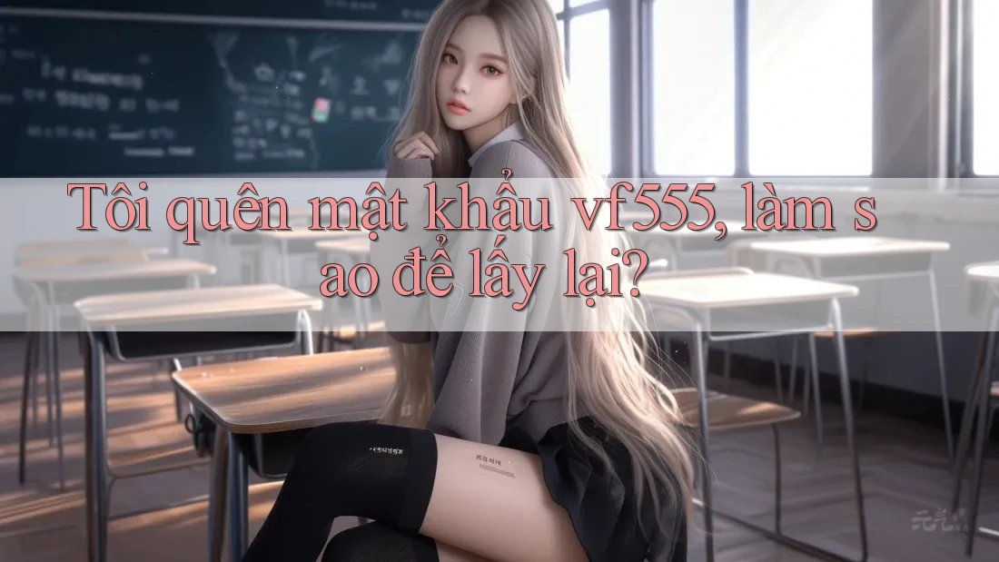 Tôi quên mật khẩu vf555, làm sao để lấy lại? Tôi quên mật khẩu vf555, làm sao để lấy lại?