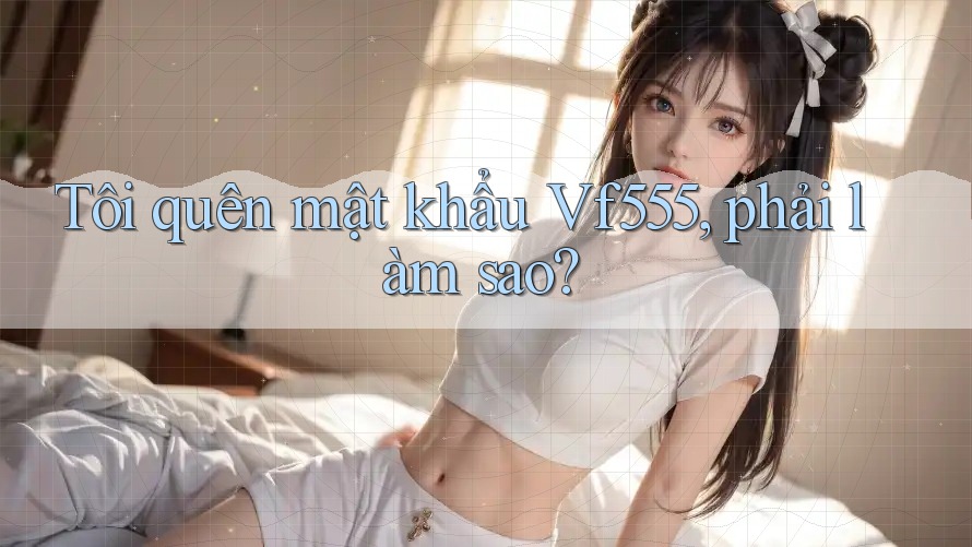Tôi quên mật khẩu Vf555, phải làm sao?