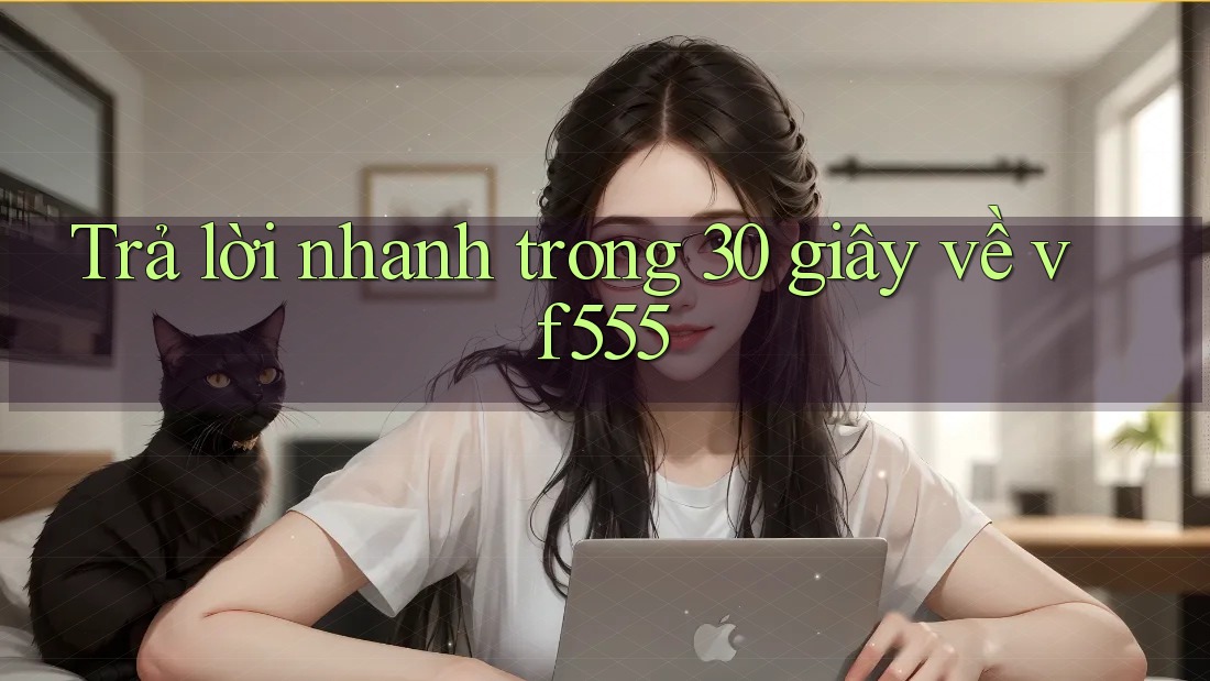Trả lời nhanh trong 30 giây về vf555 Trả lời nhanh trong 30 giây về vf555