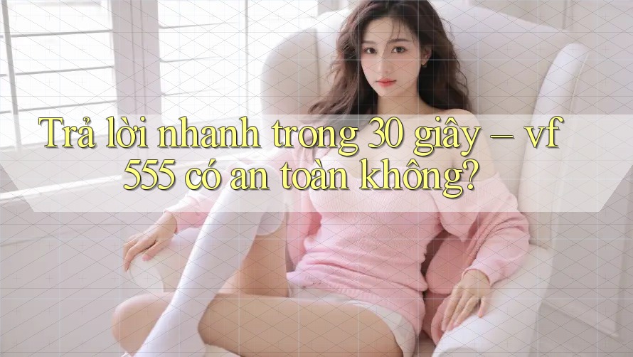 Trả lời nhanh trong 30 giây – vf555 có an toàn không? Trả lời nhanh trong 30 giây – vf555 có an toàn không?