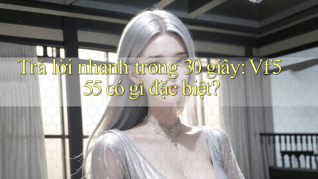 Trả lời nhanh trong 30 giây: Vf555 có gì đặc biệt? Trả lời nhanh trong 30 giây: Vf555 có gì đặc biệt?