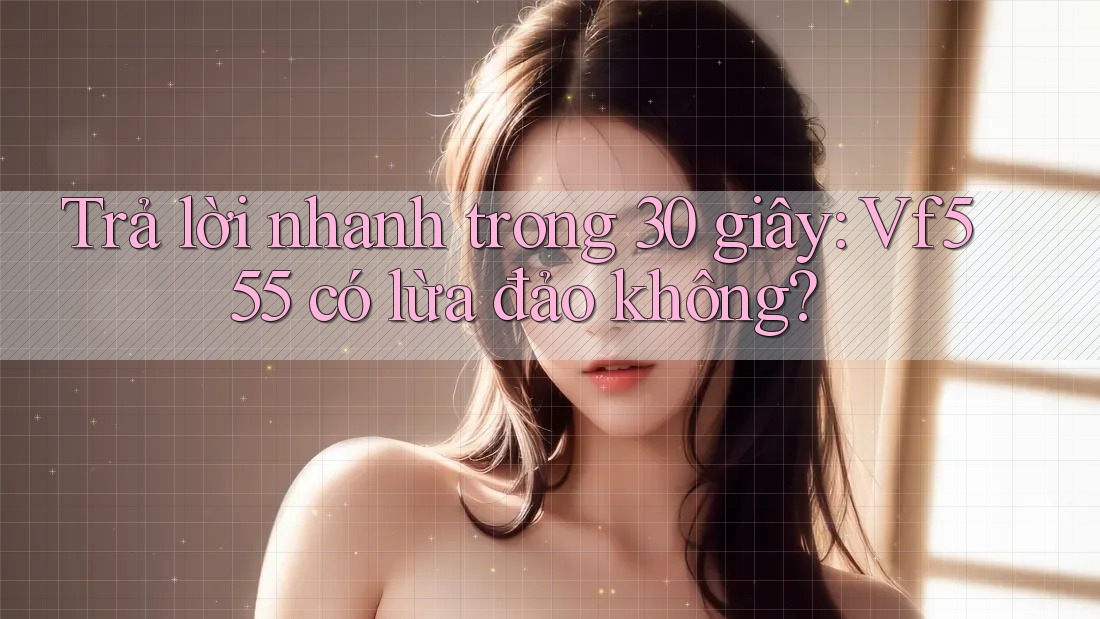 Trả lời nhanh trong 30 giây: Vf555 có lừa đảo không? Trả lời nhanh trong 30 giây: Vf555 có lừa đảo không?