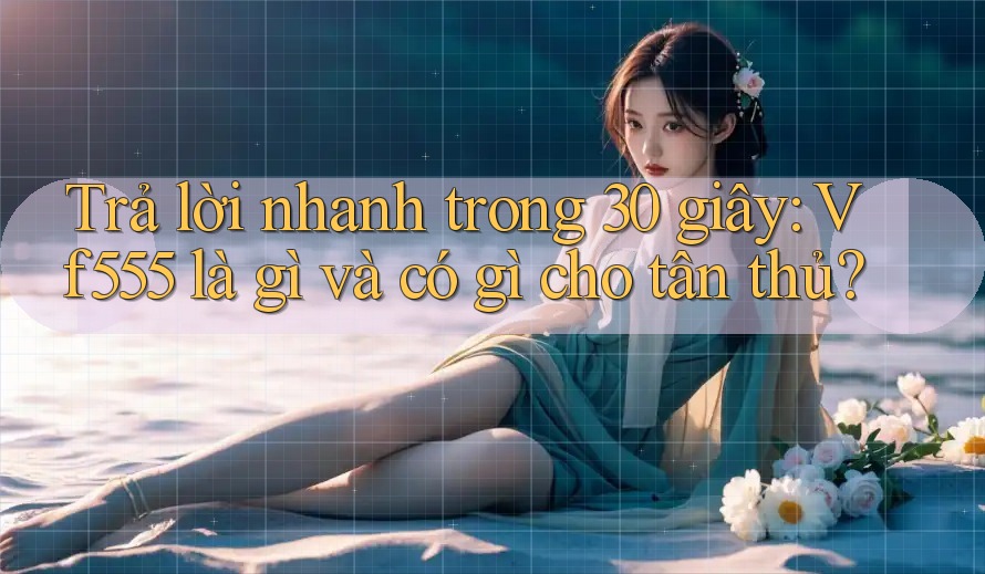 Trả lời nhanh trong 30 giây: Vf555 là gì và có gì cho tân thủ? Trả lời nhanh trong 30 giây: Vf555 là gì và có gì cho tân thủ?