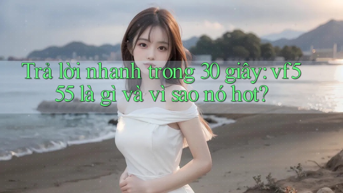 Trả lời nhanh trong 30 giây: vf555 là gì và vì sao nó hot? Trả lời nhanh trong 30 giây: vf555 là gì và vì sao nó hot?