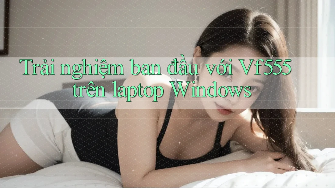Trải nghiệm ban đầu với Vf555 trên laptop Windows Trải nghiệm ban đầu với Vf555 trên laptop Windows