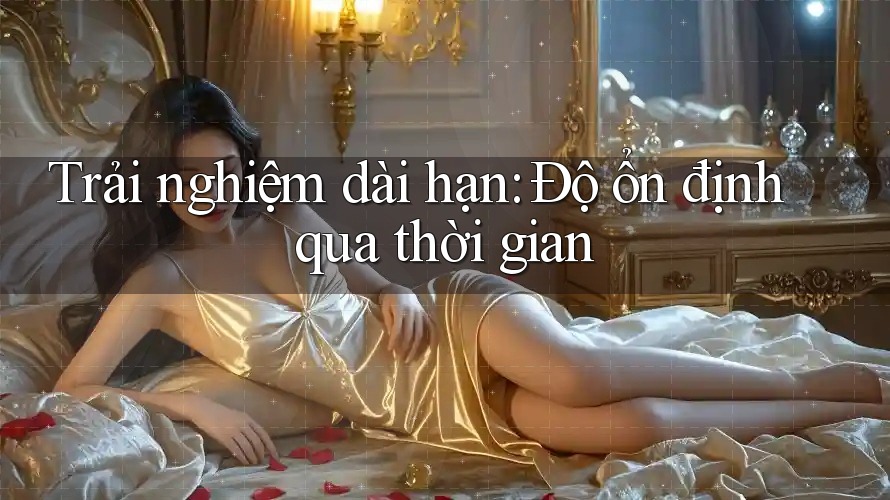 Trải nghiệm dài hạn: độ ổn định qua thời gian Trải nghiệm dài hạn: độ ổn định qua thời gian