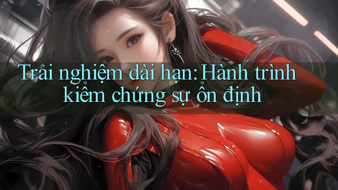 Trải nghiệm dài hạn: Hành trình kiểm chứng sự ổn định Trải nghiệm dài hạn: Hành trình kiểm chứng sự ổn định