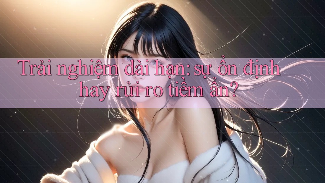 Trải nghiệm dài hạn: sự ổn định hay rủi ro tiềm ẩn? Trải nghiệm dài hạn: sự ổn định hay rủi ro tiềm ẩn?