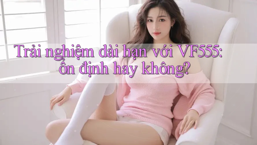 Trải nghiệm dài hạn với VF555: ổn định hay không?