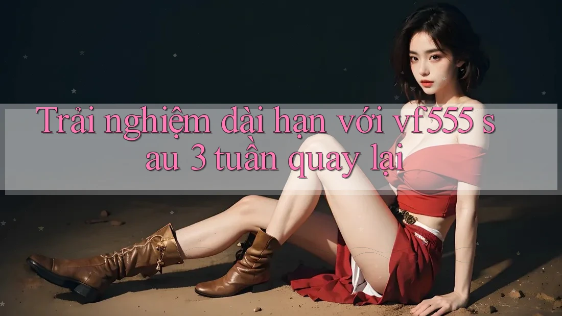 Trải nghiệm dài hạn với vf555 sau 3 tuần quay lại Trải nghiệm dài hạn với vf555 sau 3 tuần quay lại