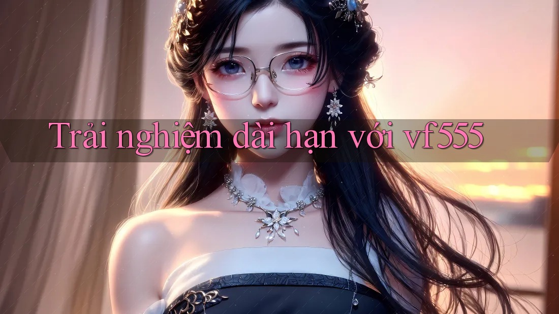 Trải nghiệm dài hạn với vf555 Trải nghiệm dài hạn với vf555