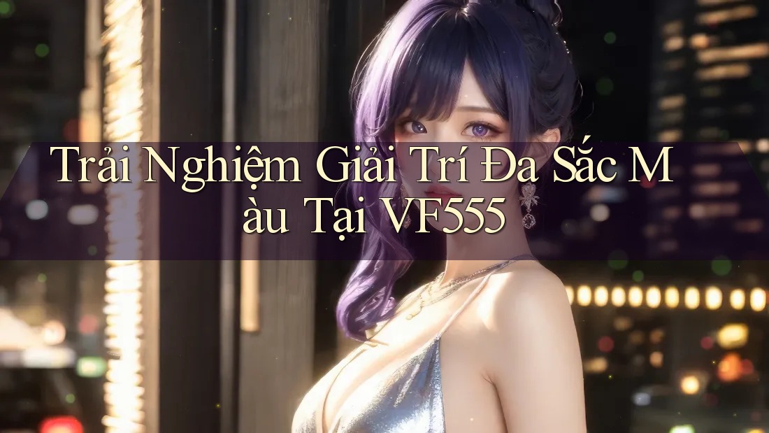 Trải Nghiệm Giải Trí Đa Sắc Màu Tại VF555 Trải Nghiệm Giải Trí Đa Sắc Màu Tại VF555