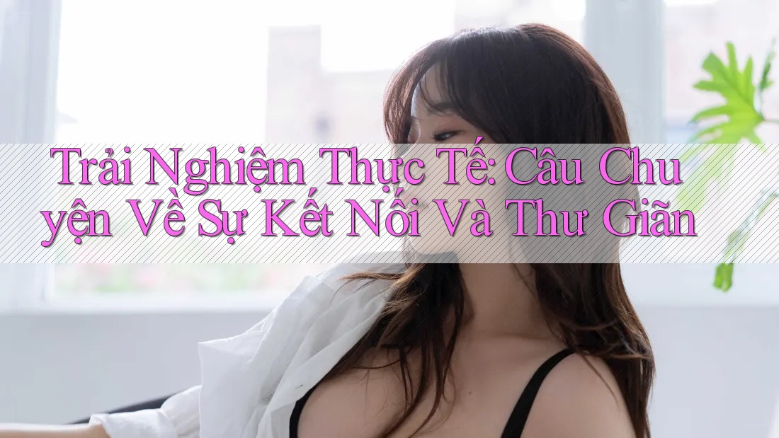 Trải Nghiệm Thực Tế: Câu Chuyện Về Sự Kết Nối Và Thư Giãn Trải Nghiệm Thực Tế: Câu Chuyện Về Sự Kết Nối Và Thư Giãn