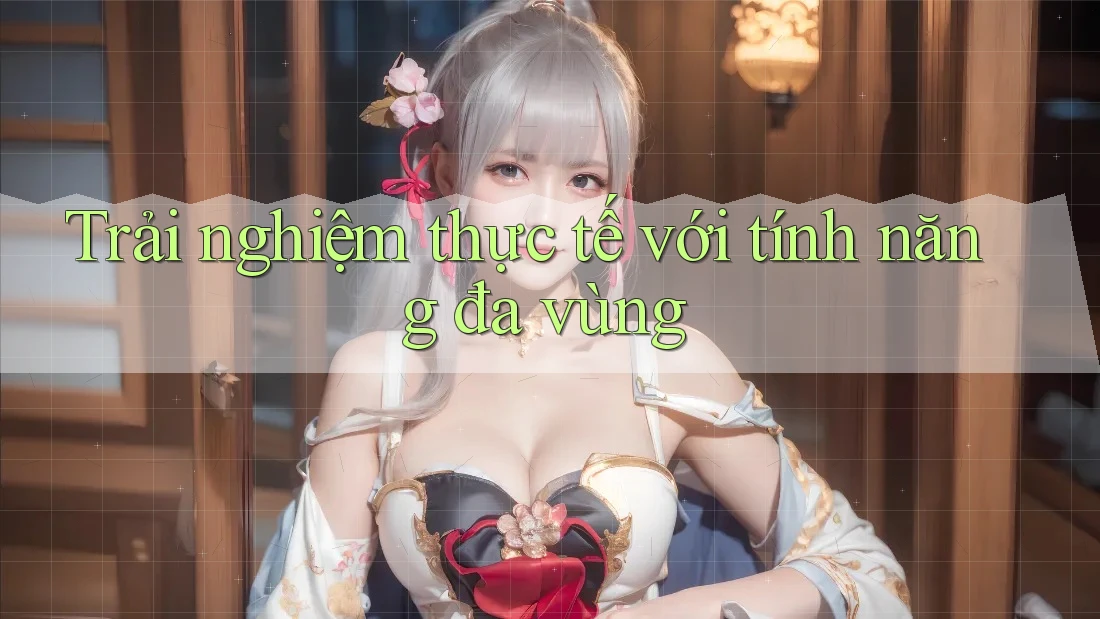Trải nghiệm thực tế với tính năng đa vùng Trải nghiệm thực tế với tính năng đa vùng