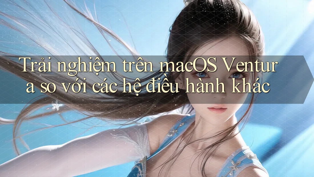 Trải nghiệm trên macOS Ventura so với các hệ điều hành khác Trải nghiệm trên macOS Ventura so với các hệ điều hành khác