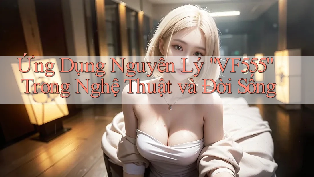 Ứng Dụng Nguyên Lý “VF555” Trong Nghệ Thuật và Đời Sống Ứng Dụng Nguyên Lý “VF555” Trong Nghệ Thuật và Đời Sống