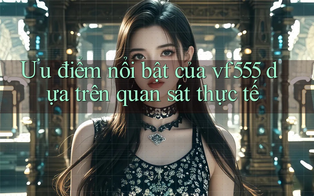 Ưu điểm nổi bật của vf555 dựa trên quan sát thực tế Ưu điểm nổi bật của vf555 dựa trên quan sát thực tế