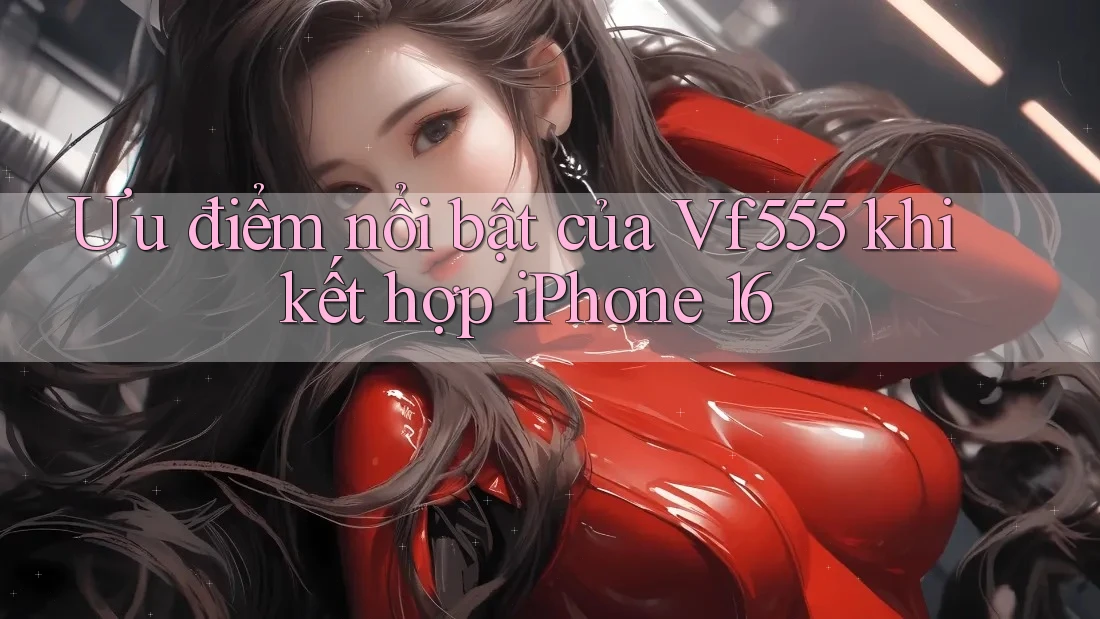 Ưu điểm nổi bật của Vf555 khi kết hợp iPhone 16 Ưu điểm nổi bật của Vf555 khi kết hợp iPhone 16