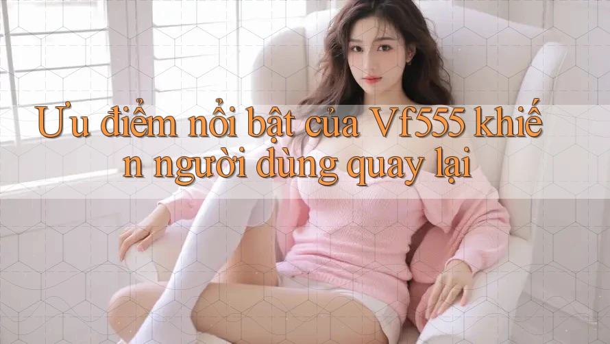 Ưu điểm nổi bật của Vf555 khiến người dùng quay lại Ưu điểm nổi bật của Vf555 khiến người dùng quay lại