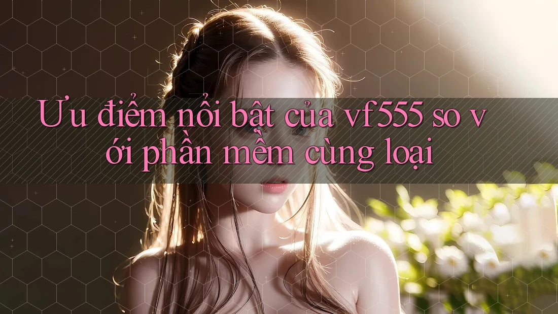 Ưu điểm nổi bật của vf555 so với phần mềm cùng loại Ưu điểm nổi bật của vf555 so với phần mềm cùng loại