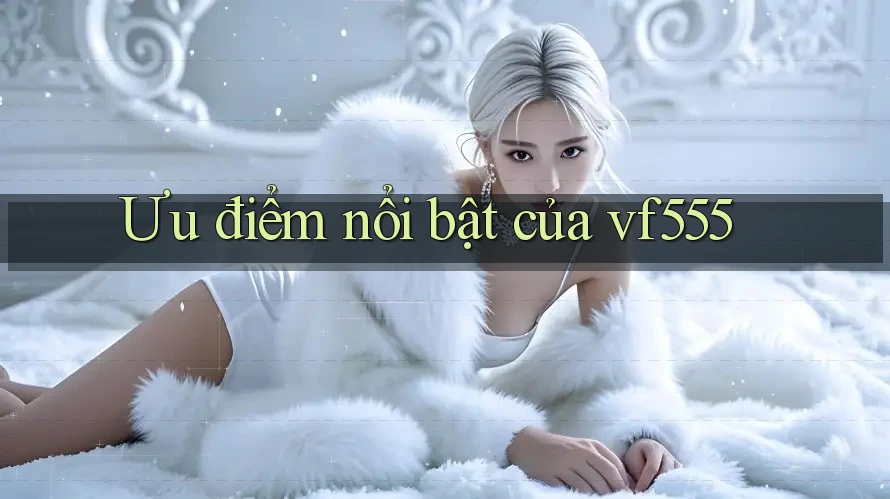 Ưu điểm nổi bật của vf555