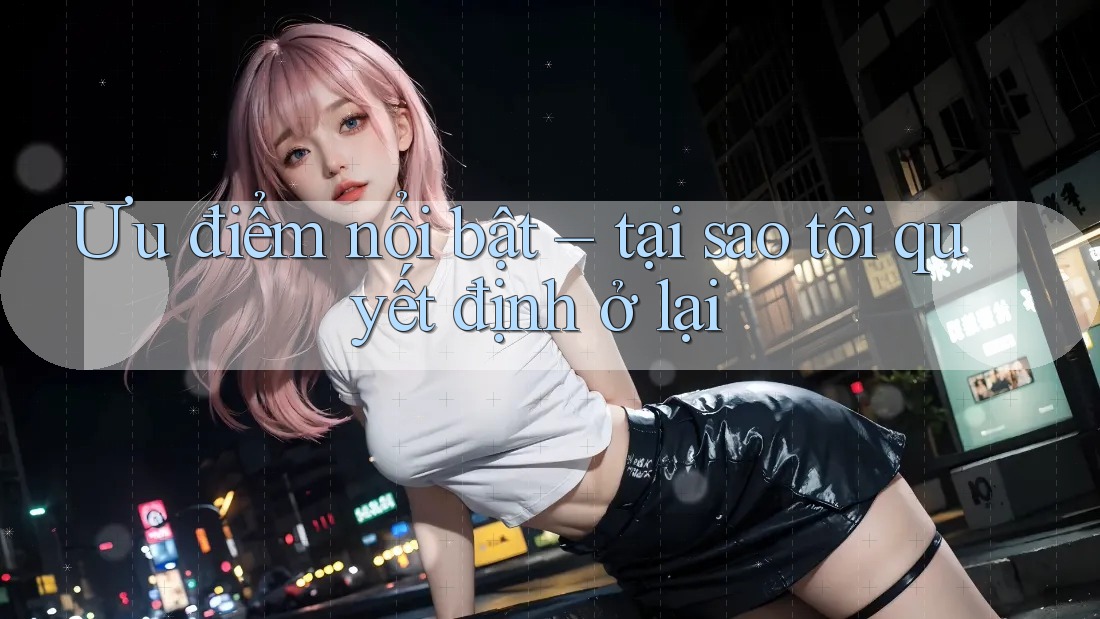 Ưu điểm nổi bật – tại sao tôi quyết định ở lại Ưu điểm nổi bật – tại sao tôi quyết định ở lại