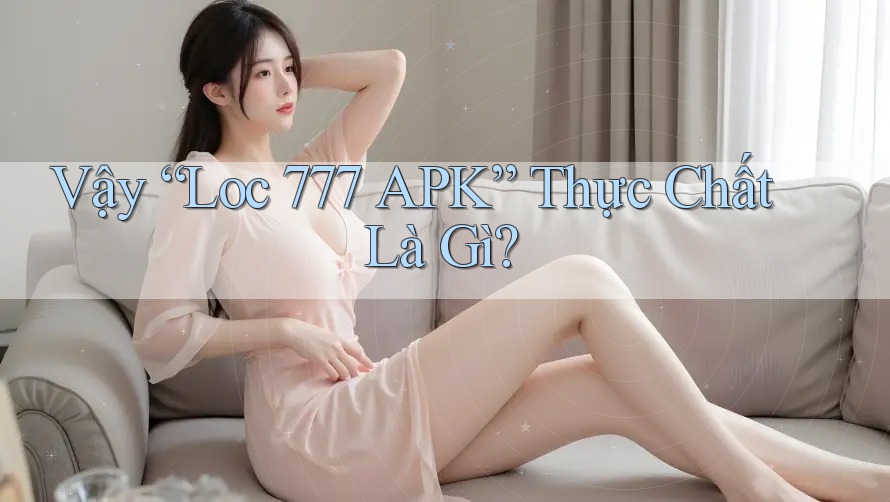 Vậy “Loc 777 APK” Thực Chất Là Gì? Vậy “Loc 777 APK” Thực Chất Là Gì?