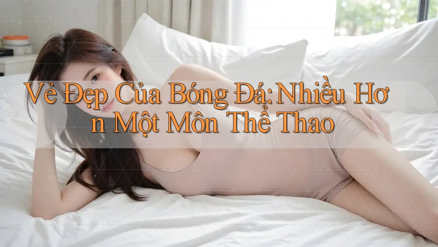 Vẻ Đẹp Của Bóng Đá: Nhiều Hơn Một Môn Thể Thao