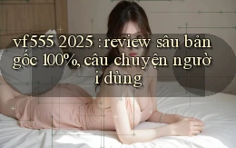 vf555 2025 review sâu bản gốc 100%, câu chuyện người dùng