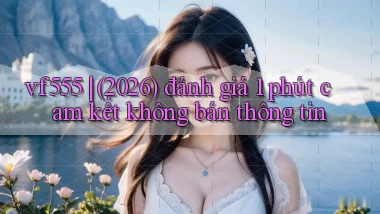 vf555 (2026) đánh giá 1 phút cam kết không bán thông tin