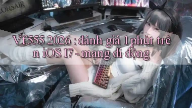 Vf555 2026 đánh giá 1 phút trên iOS 17   mạng di động