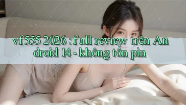 vf555 2026 full review trên Android 14   không tốn pin