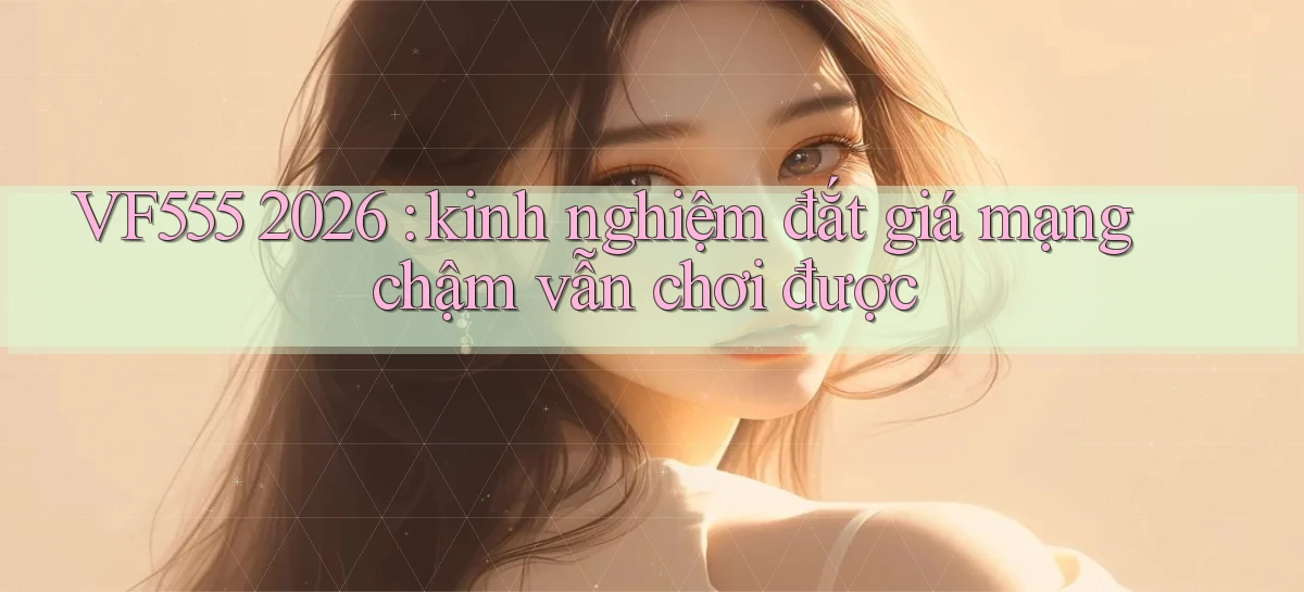 VF555 2026 kinh nghiệm đắt giá mạng chậm vẫn chơi được