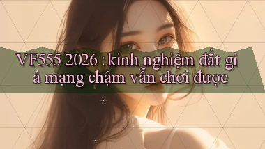VF555 2026 kinh nghiệm đắt giá mạng chậm vẫn chơi được