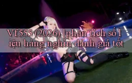 Vf555 (2026) phân tích số liệu hàng nghìn đánh giá tốt
