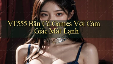 vf555  bắn cá games với cảm giác mát lạnh