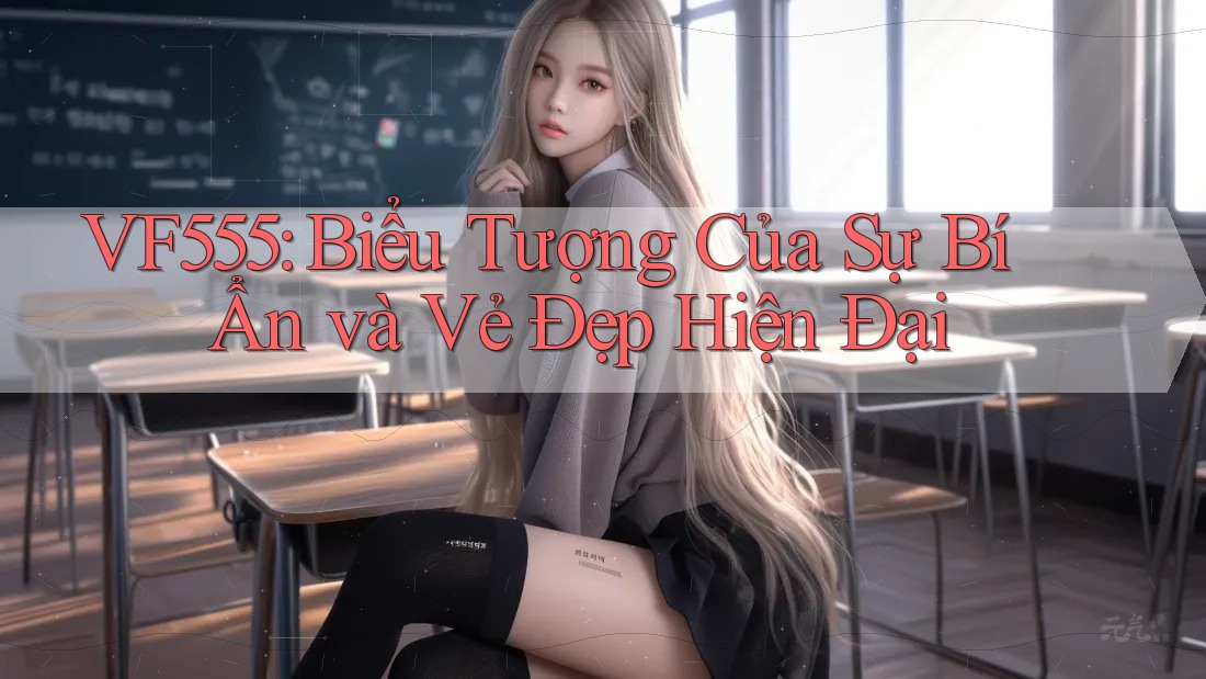 VF555: Biểu Tượng Của Sự Bí Ẩn và Vẻ Đẹp Hiện Đại VF555: Biểu Tượng Của Sự Bí Ẩn và Vẻ Đẹp Hiện Đại