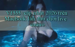 Vf555 cập nhật 2026 trên MacBook lần đầu chơi live casino