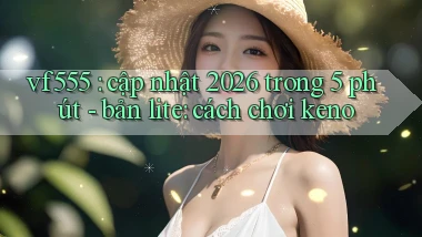 vf555 cập nhật 2026 trong 5 phút   bản lite cách chơi keno
