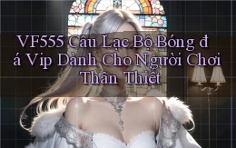vf555  câu lạc bộ bóng đá vip dành cho người chơi thân thiết