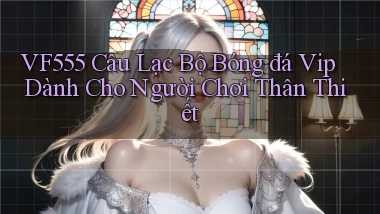 vf555  câu lạc bộ bóng đá vip dành cho người chơi thân thiết