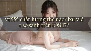vf555 chất lượng thế nào bài viết so sánh trên iOS 17